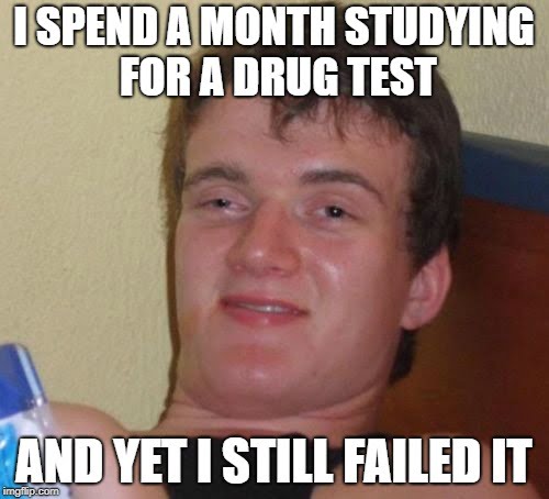 I Spend A Month Studying For A Drug Test And Yet I Still Failed It meme