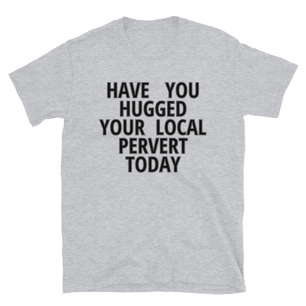 Have You Hugged Your Local Pervert Today T Shirt 4123