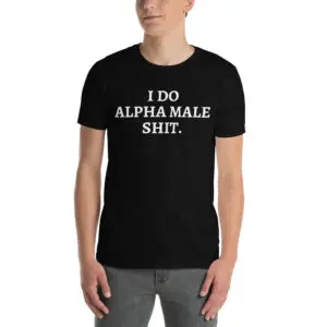 I DO ALPHA MALE SHIT T-Shirt