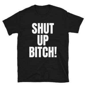 SHUT UP BITCH T-Shirt