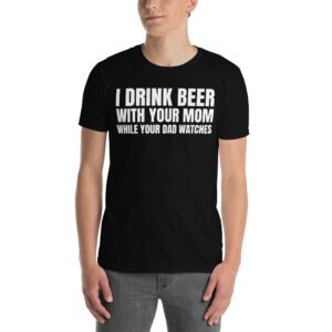 I DRINK BEER WITH YOUR MOM WHILE YOUR DAD WATCHES T-Shirt