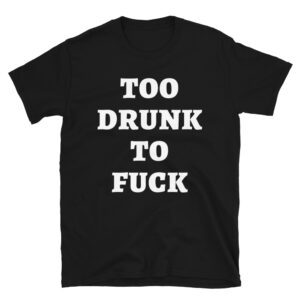 Too Drunk To Fuck shirt