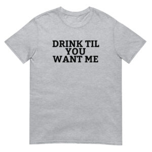 DRINK TIL YOU WANT ME T-Shirt