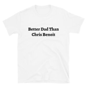 Better Dad Than Chris Benoit shirt