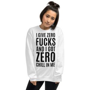 I Give Zero FUCKS And I Got ZERO Chill In Me Sweatshirt