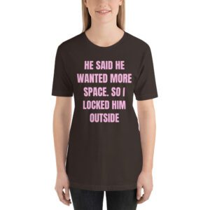 He Said He Wanted More Space. So I Locked Him Outside t-shirt