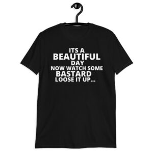 Its A Beautiful Day Now Watch Some Bastard Loose It Up t-shirt