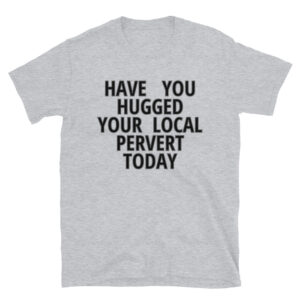 Have You Hugged Your Local Pervert Today t-shirt