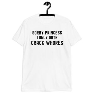 Sorry Princess I Only Date Crack Whores (in black letters) T-Shirt