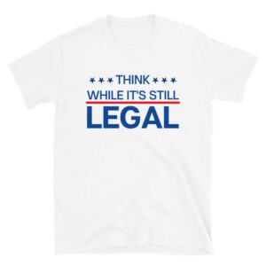 THINK WHILE IT'S STILL LEGAL T-Shirt
