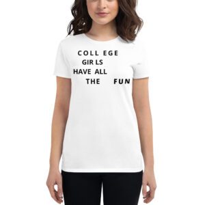 College Girls Have All The FUN Women's t-shirt