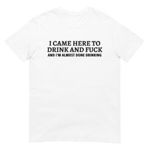 I CAME HERE TO DRINK AND FUCK (in black letters) T-Shirt