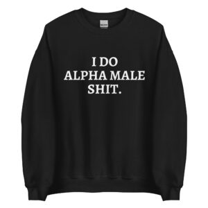 I DO ALPHA MALE SHIT Sweatshirt