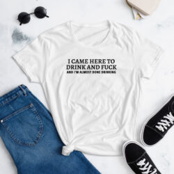 I CAME HERE TO DRINK AND FUCK (in black letters) Women's t-shirt