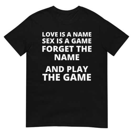 LOVE IS A NAME SEX IS A GAME FORGET THE NAME AND PLAY THE GAME T-Shirt