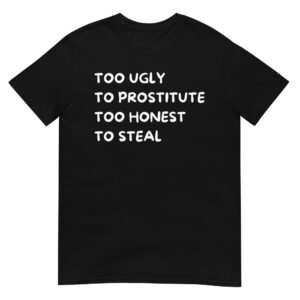 Too Ugly To Prostitute Too Honest To Steal funny T-Shirt