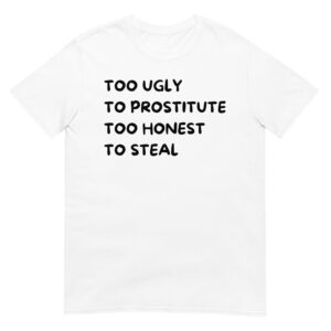 Too Ugly To Prostitute Too Honest To Steal T-Shirt