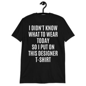 I Didn’t Know What To Wear Today So I Put On This Designer T-Shirt (in black letters)
