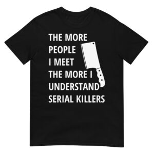 The More People I Meet The More I Understand Serial Killers | Meat Clever T-Shirt (Black)