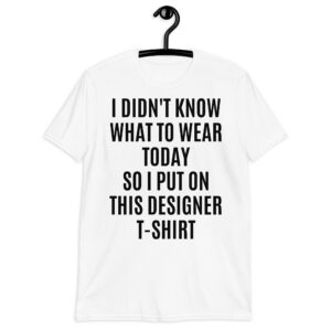 I Didn't Know What To Wear Today So I Put On This Designer T-Shirt