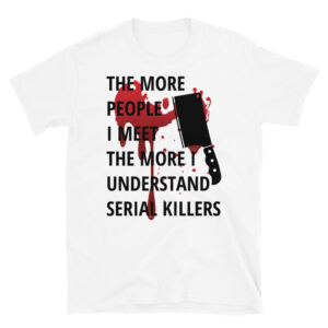 The More People I Meet The More I Understand Serial Killers | Bloody Meat Clever T-Shirt