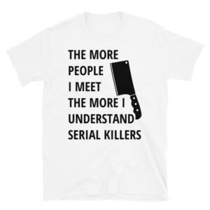 The More People I Meet The More I Understand Serial Killers | Meat Clever T-Shirt