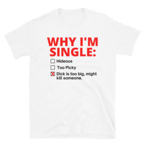 WHY I’M SINGLE: Dick Too Big T-Shirt