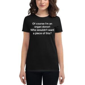 ‘Of Course I’m an Organ Donor Who Wouldn’t Want a Piece of This' Women's black t-shirt