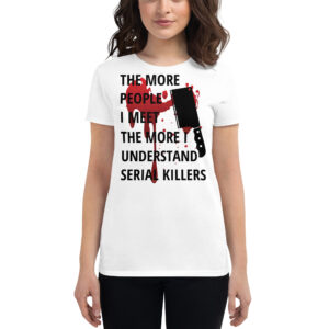 'The More People I Meet The More I Understand Serial Killers' bloody women's t-shirt