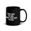 YOU GOT TO DO WHAT YOU GOT TO DO Black Coffee Mug