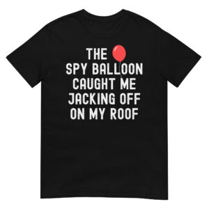 THE SPY BALLOON CAUGHT ME JACKING OFF ON MY ROOF T-Shirt (Red balloon)
