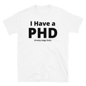 I Have a PHD Pretty Huge Dick white T-shirt
