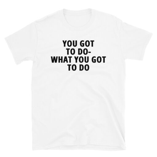 You Got To Do What You Got To Do t-shirt