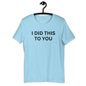 I DID THIS TO YOU Unisex t-shirt