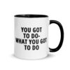 YOU GOT TO DO WHAT YOU GOT TO DO Mug with Color Inside
