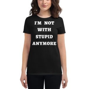 I’M NOT WITH STUPID ANYMORE Women's tee shirt