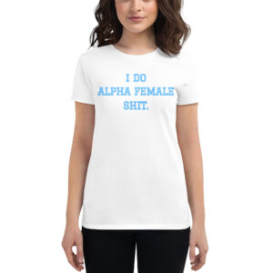 I DO ALPHA FEMALE SHIT Women's t-shirt