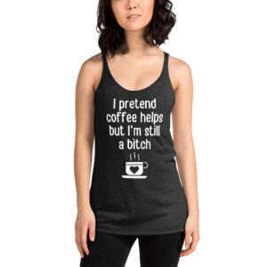 I Pretend Coffee Helps But I’m Still A Bitch (in white letters) Women's Tank Top