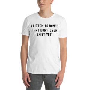 I Listen To Bands That Don’t Even Exist Yet (in distressed black letters) T-Shirt