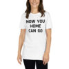 NOW YOU HOME CAN GO Unisex T-Shirt