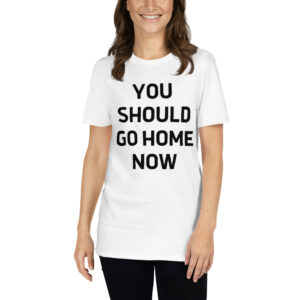 YOU SHOULD GO HOME NOW Unisex T-Shirt