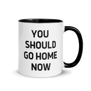 YOU SHOULD GO HOME NOW Mug with Color Inside