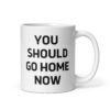 YOU SHOULD GO HOME NOW Coffee Mug
