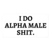 I DO ALPHA MALE SHIT (in black letters) sticker