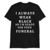 I Always Wear Black So I'm Ready For Your Funeral T-Shirt