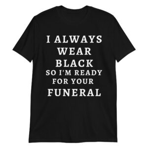 I Always Wear Black So I'm Ready For Your Funeral T-Shirt