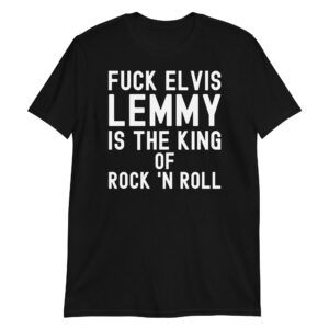 Fuck Elvis LEMMY Is The King Of Rock 'N Roll T-Shirt