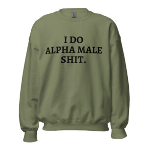 I DO ALPHA MALE SHIT Sweatshirt (colors)