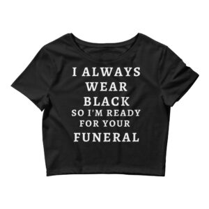 I Always Wear Black So I’m Ready For Your Funeral Crop Top Tee