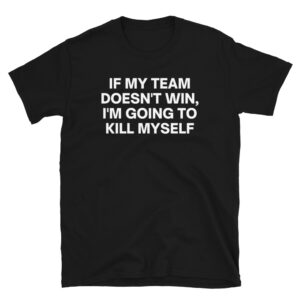 If My Team Doesn't Win I'm Going To Kill Myself Black T-Shirt